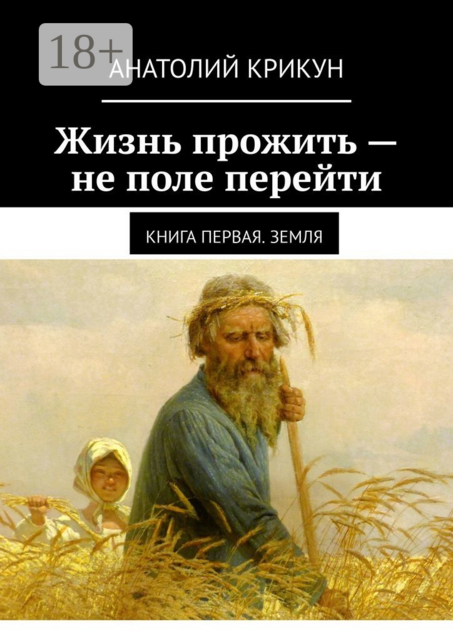 Жизнь прожить — не поле перейти. Книга первая. Земля, Анатолий Крикун
