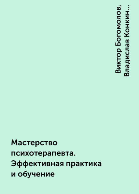 Мастерство психотерапевта. Эффективная практика и обучение, Виктор Богомолов, Наталья Кисельникова, Владислав Конкин, Настасья Крысько