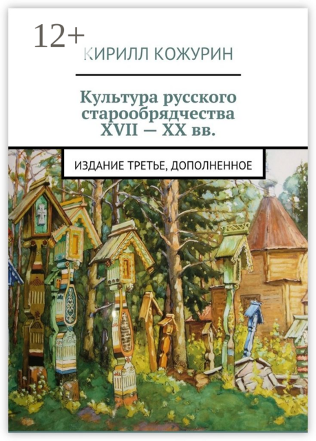 Культура русского старообрядчества XVII — XX вв.. Издание третье, дополненное, Кирилл Кожурин
