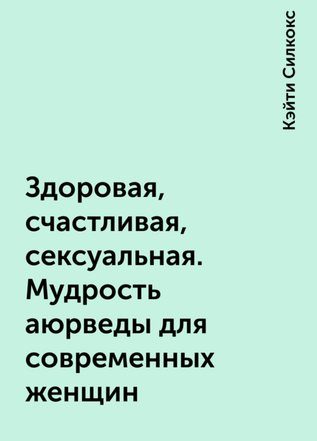 Здоровая, счастливая, сексуальная. Мудрость аюрведы для современных женщин