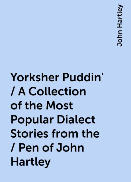 Yorksher Puddin' / A Collection of the Most Popular Dialect Stories from the / Pen of John Hartley