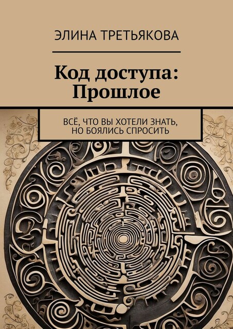 Код доступа: Прошлое. Все, что вы хотели знать, но боялись спросить, Элина Третьякова