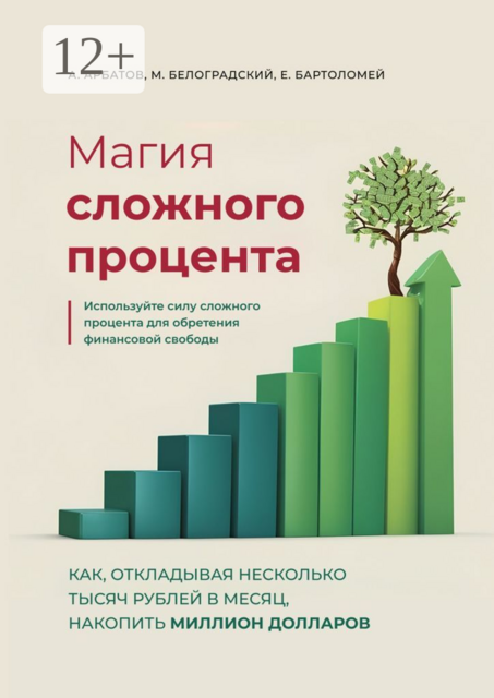 Магия сложного процента. Как, откладывая несколько тысяч рублей в месяц, накопить миллион долларов, А.А. Арбатов, Е.С. Бартоломей, М.В. Белоградский