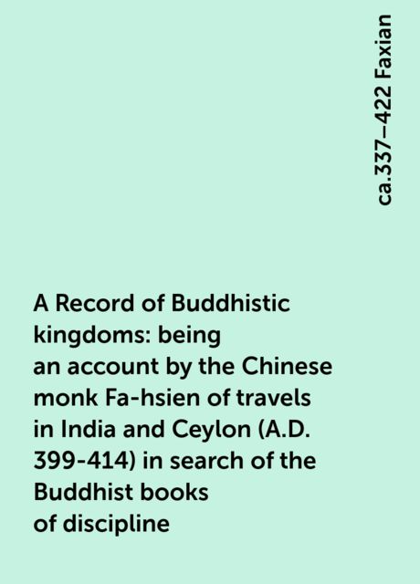 A Record of Buddhistic kingdoms: being an account by the Chinese monk Fa-hsien of travels in India and Ceylon (A.D. 399-414) in search of the Buddhist books of discipline