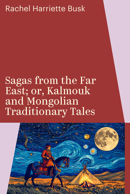 Sagas from the Far East; or, Kalmouk and Mongolian Traditionary Tales