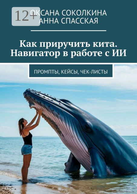 Как приручить кита. Навигатор в работе с ИИ. Промпты, кейсы, чек-листы, Спасская Анна, Оксана Соколкина