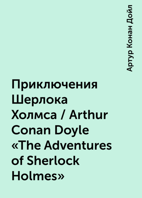 Приключения Шерлока Холмса / Arthur Conan Doyle “The Adventures of Sherlock Holmes”, Артур Конан Дойл