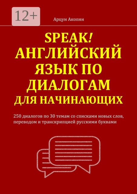 Speak! Английский язык по диалогам для начинающих. 250 бесед по 30 темам со списками новых слов, переводом и транскрипцией русскими буквами