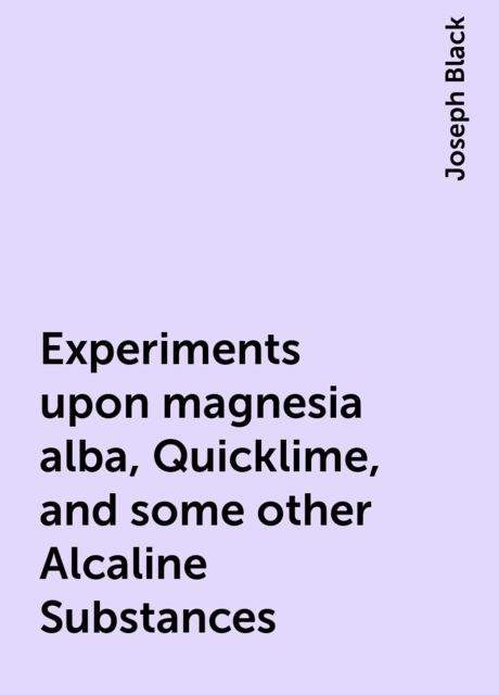 Experiments upon magnesia alba, Quicklime, and some other Alcaline Substances