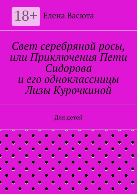 Свет серебряной росы, или Приключения Пети Сидорова и его одноклассницы Лизы Курочкиной. Для детей