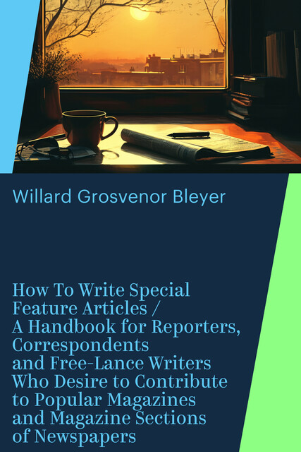 How To Write Special Feature Articles / A Handbook for Reporters, Correspondents and Free-Lance Writers Who Desire to Contribute to Popular Magazines and Magazine Sections of Newspapers