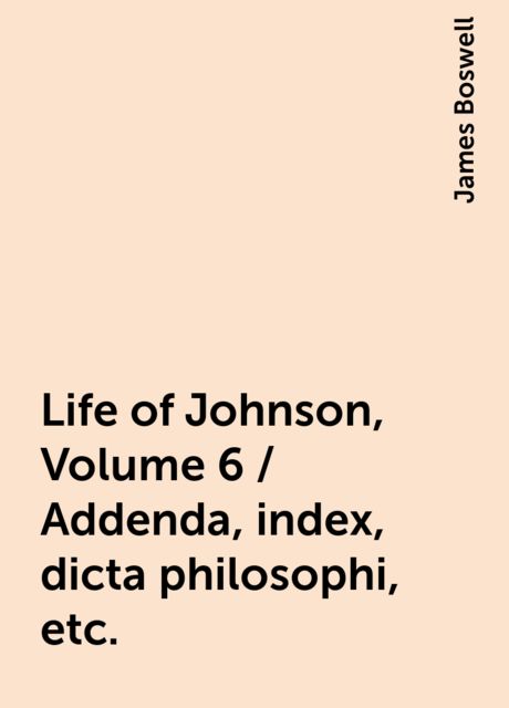 Life of Johnson, Volume 6 / Addenda, index, dicta philosophi, etc