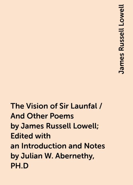 The Vision of Sir Launfal / And Other Poems by James Russell Lowell; Edited with an Introduction and Notes by Julian W. Abernethy, PH.D