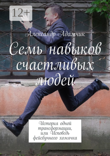 Семь навыков счастливых людей. История одной трансформации, или Исповедь фейсбучного хомячка, Александр Адамчик