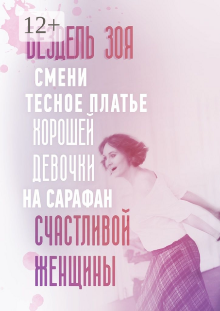 Смени тесное платье хорошей девочки на сарафан счастливой женщины. Удивительная история счастливой женщины, Зоя Бездель
