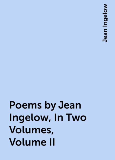 Poems by Jean Ingelow, In Two Volumes, Volume II