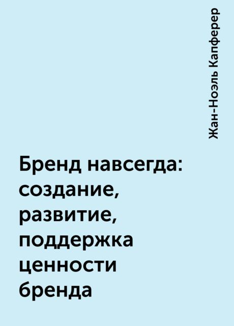 Бренд навсегда: создание, развитие, поддержка ценности бренда