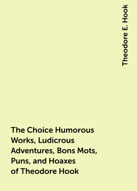 The Choice Humorous Works, Ludicrous Adventures, Bons Mots, Puns, and Hoaxes of Theodore Hook
