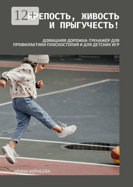 Крепость, живость и прыгучесть! Домашняя дорожка-тренажёр для профилактики плоскостопия и для детских игр. Книга для родителей, Ирина Корнеева