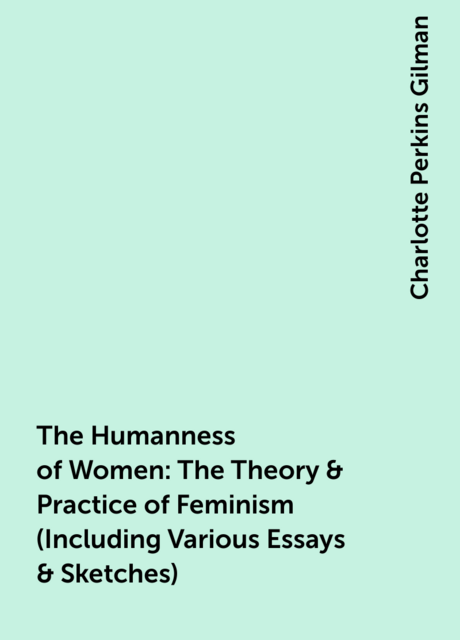 The Humanness of Women: The Theory & Practice of Feminism (Including Various Essays & Sketches)