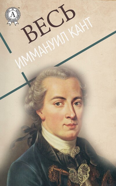 Весь Иммануил Кант: Критика чистого разума, Основы метафизики нравственности, Критика способности суждения
