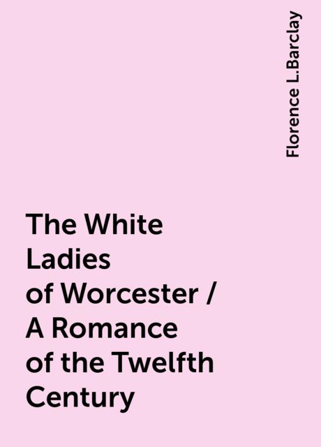 The White Ladies of Worcester / A Romance of the Twelfth Century
