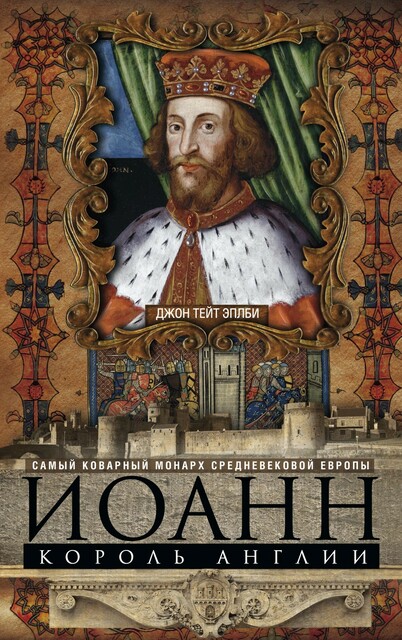 Иоанн, король Англии. Самый коварный монарх средневековой Европы, Джон Т. Эплби