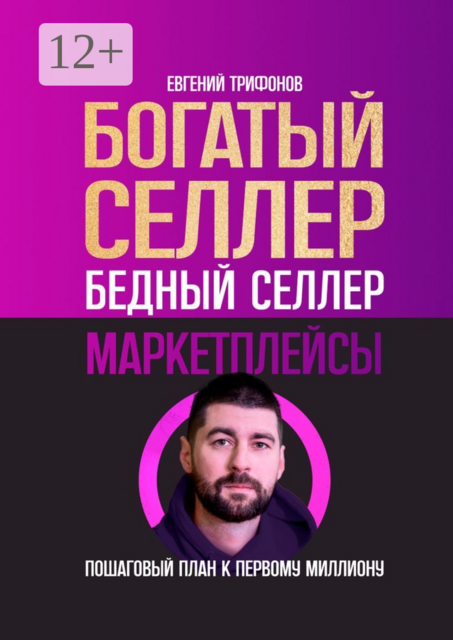 Богатый селлер, бедный селлер. Маркетплейсы. Пошаговый план к первому миллиону, Евгений Трифонов