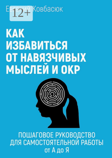 Как избавиться от навязчивых мыслей и ОКР. Пошаговое руководство для самостоятельной работы от а до я, Евгений Ковбасюк