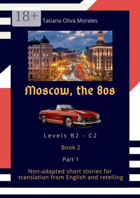 Moscow, the 80s. Non-adapted short stories for translation from English and retelling. Levels B2—C2. Book 2. Part 1, Tatiana Oliva Morales