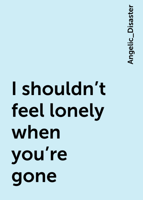 I shouldn't feel lonely when you're gone
