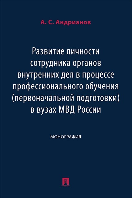 Развитие личности сотрудника органов внутренних дел в процессе профессионального обучения (первоначальной подготовки) в вузах МВД России. Монография