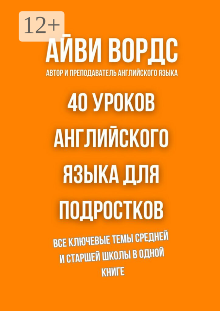 40 уроков английского языка для подростков. Все ключевые темы средней и старшей школы в одной книге