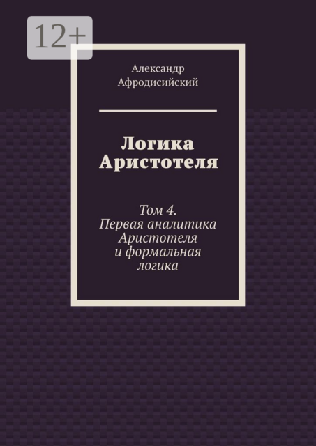 Логика Аристотеля. Том 4. Первая аналитика Аристотеля и формальная логика, Александр Афродисийский