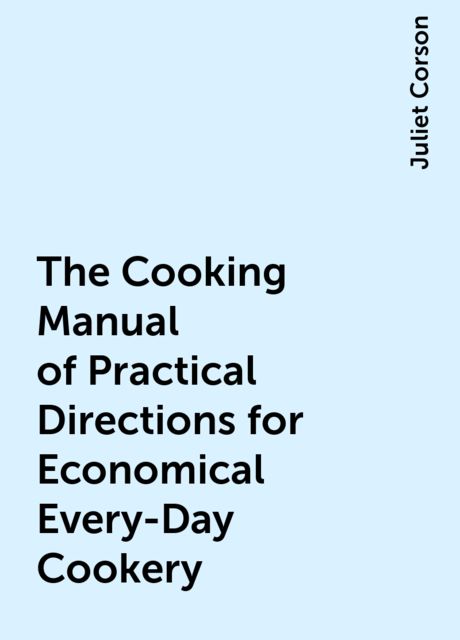 The Cooking Manual of Practical Directions for Economical Every-Day Cookery