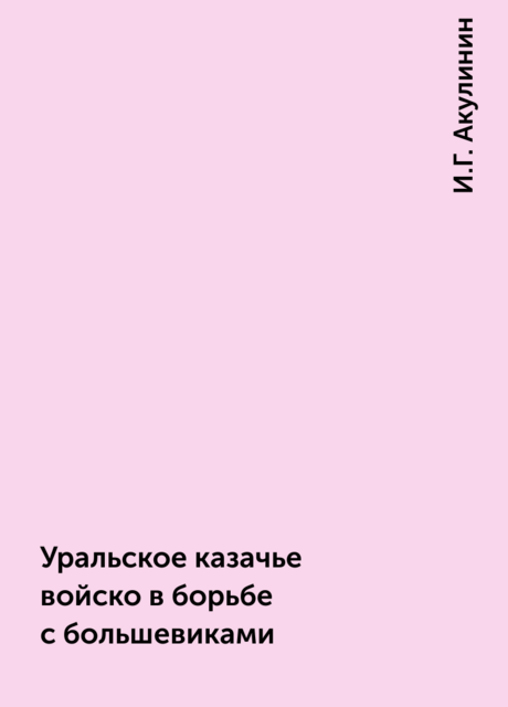 Уральское казачье войско в борьбе с большевиками, И.Г. Акулинин