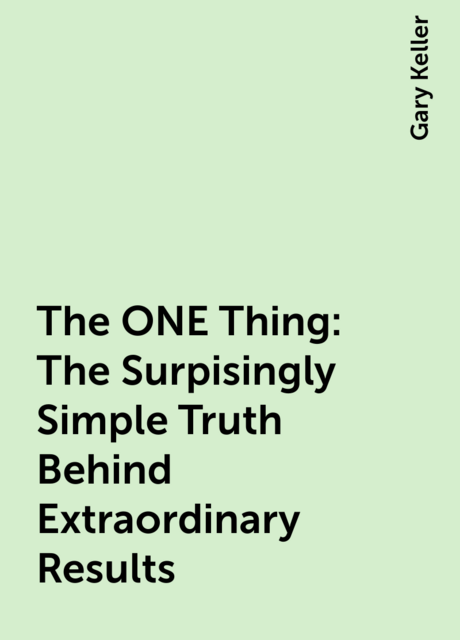 The ONE Thing: The Surpisingly Simple Truth Behind Extraordinary Results
