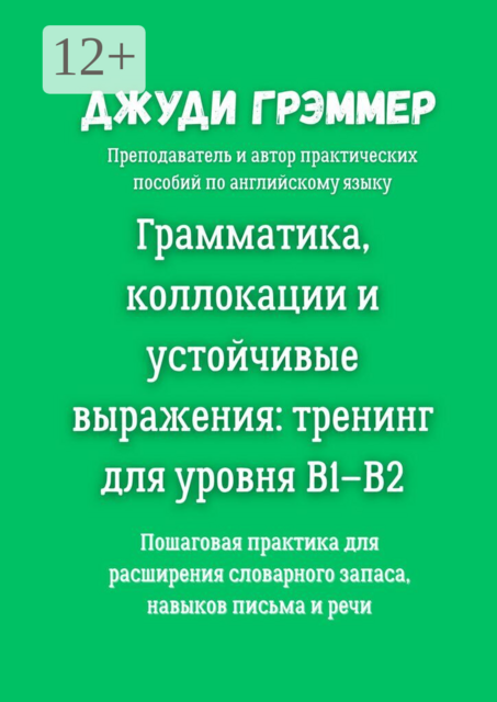 Грамматика, коллокации и устойчивые выражения: тренинг для уровня B1–B2. Пошаговая практика для расширения словарного запаса, навыков письма и речи