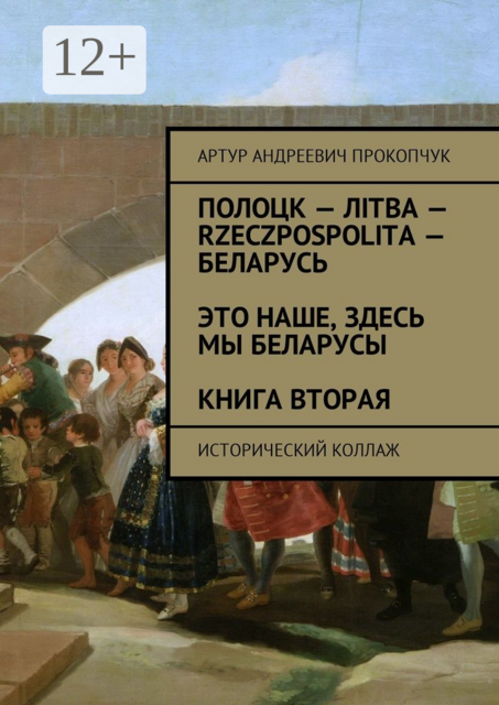 Полоцк — Лiтва — Rzeczpospolita — Беларусь. Это наше, здесь мы беларусы. Книга вторая. Исторический коллаж
