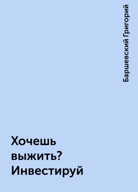 Хочешь выжить? Инвестируй, Баршевский Григорий
