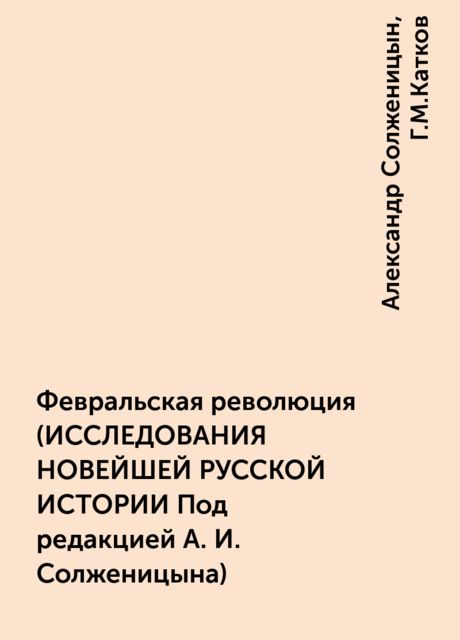Февральская революция (ИССЛЕДОВАНИЯ НОВЕЙШЕЙ РУССКОЙ ИСТОРИИ Под редакцией А. И. Солженицына)