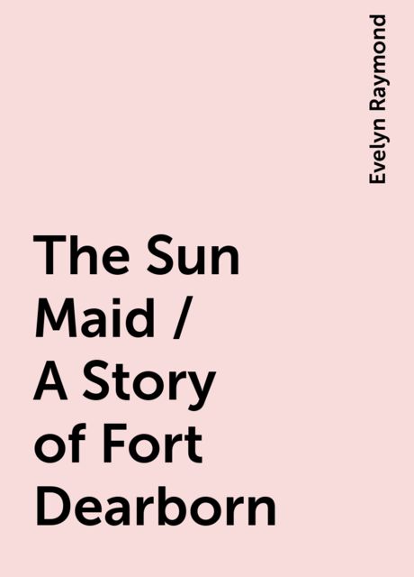 The Sun Maid / A Story of Fort Dearborn