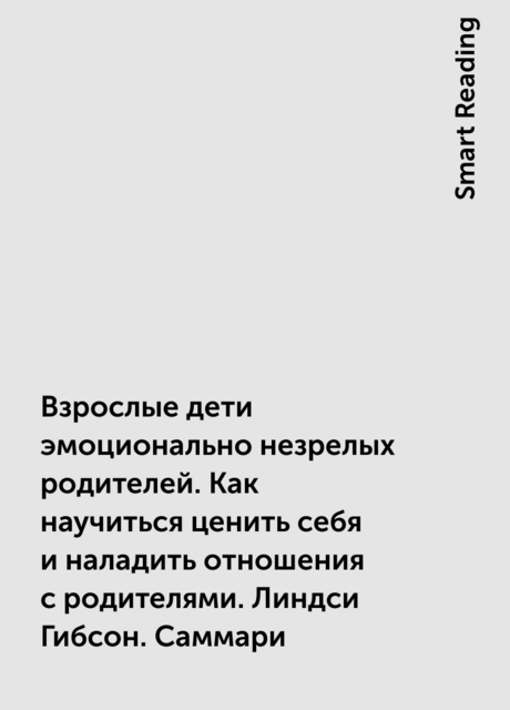 Взрослые дети эмоционально незрелых родителей. Как научиться ценить себя и наладить отношения с родителями. Линдси Гибсон. Саммари