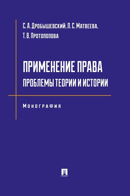 Применение права: проблемы теории и истории. Монография, Т.В. Протопопова, Л.С. Матвеева, С.А. Дробышевский