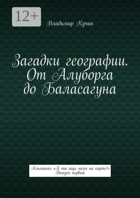 Загадки географии. От Алуборга до Баласагуна. Альманах «А ты ищи меня на карте!» Выпуск первый, Владимир Кучин