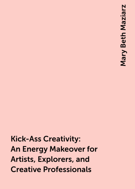 Kick-Ass Creativity: An Energy Makeover for Artists, Explorers, and Creative Professionals