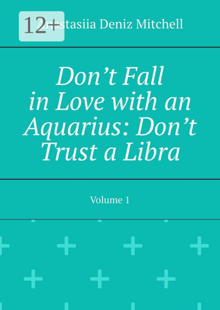 Don’t Fall in Love with an Aquarius: Don’t Trust a Libra. Volume 1