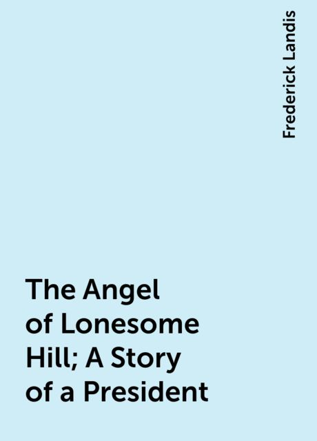 The Angel of Lonesome Hill; A Story of a President