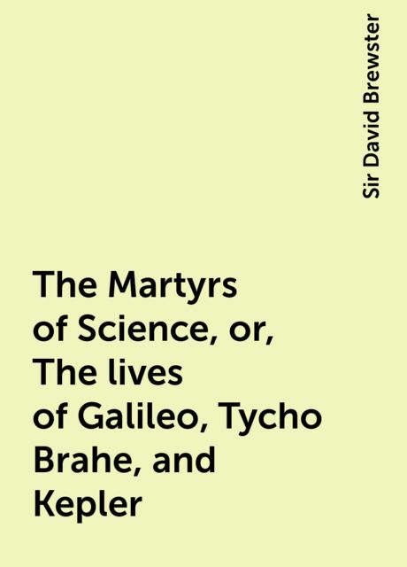 The Martyrs of Science, or, The lives of Galileo, Tycho Brahe, and Kepler