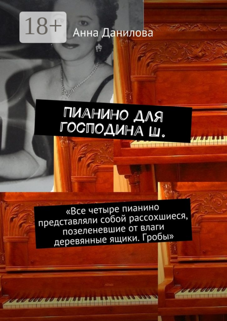 Пианино для господина Ш.. «Все четыре пианино представляли собой рассохшиеся, позеленевшие от влаги деревянные ящики. Гробы», Анна Данилова
